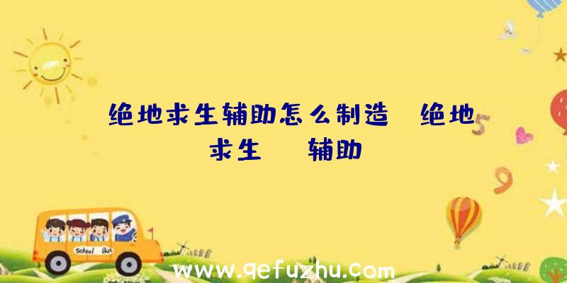 「绝地求生辅助怎么制造」|绝地求生bgm辅助